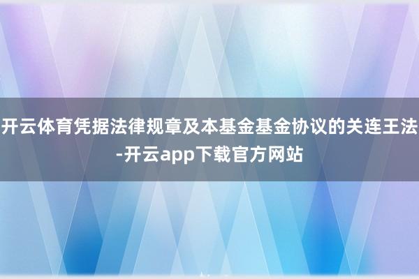 开云体育凭据法律规章及本基金基金协议的关连王法-开云app下载官方网站