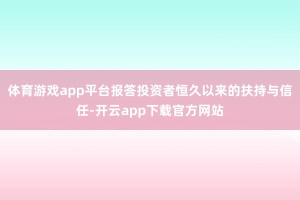 体育游戏app平台报答投资者恒久以来的扶持与信任-开云app下载官方网站