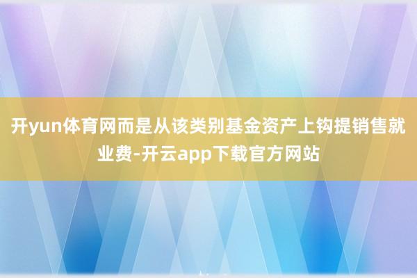 开yun体育网而是从该类别基金资产上钩提销售就业费-开云app下载官方网站