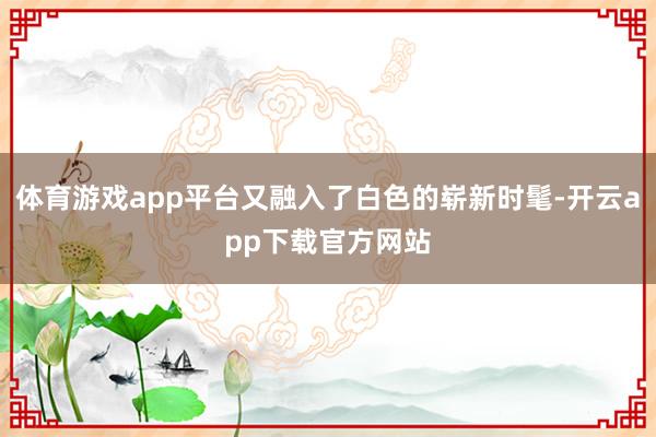 体育游戏app平台又融入了白色的崭新时髦-开云app下载官方网站