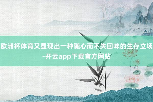 欧洲杯体育又显现出一种随心而不失回味的生存立场-开云app下载官方网站