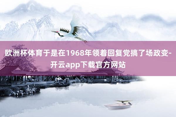 欧洲杯体育于是在1968年领着回复党搞了场政变-开云app下载官方网站