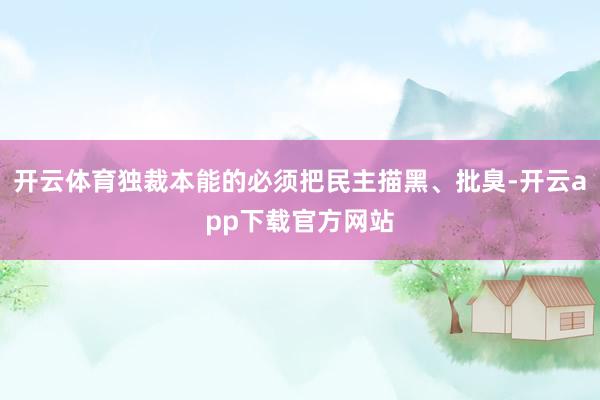 开云体育独裁本能的必须把民主描黑、批臭-开云app下载官方网站