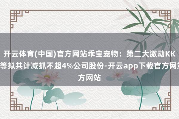 开云体育(中国)官方网站乖宝宠物：第二大激动KKR等拟共计减抓不超4%公司股份-开云app下载官方网站