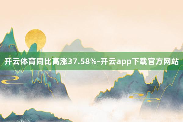 开云体育同比高涨37.58%-开云app下载官方网站