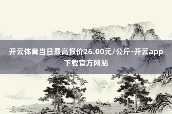 开云体育当日最高报价26.00元/公斤-开云app下载官方网站