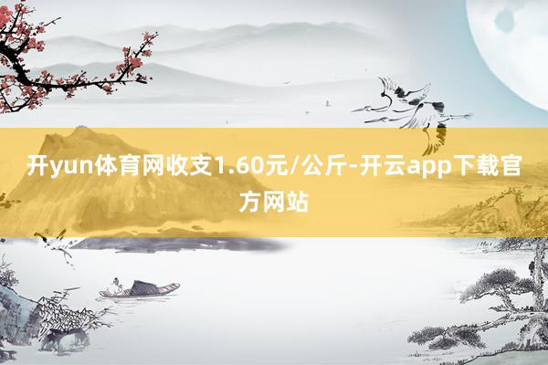 开yun体育网收支1.60元/公斤-开云app下载官方网站