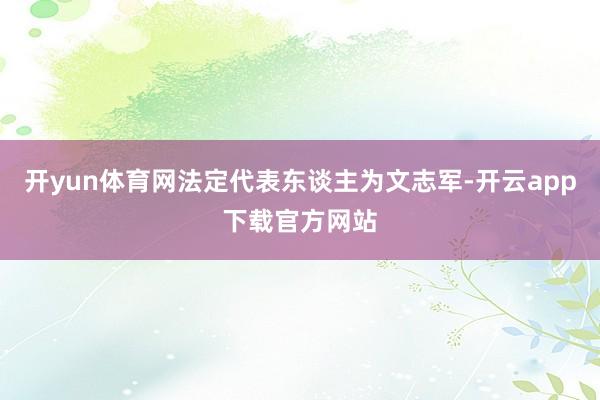 开yun体育网法定代表东谈主为文志军-开云app下载官方网站