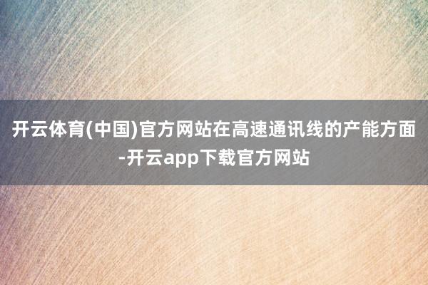 开云体育(中国)官方网站在高速通讯线的产能方面-开云app下载官方网站