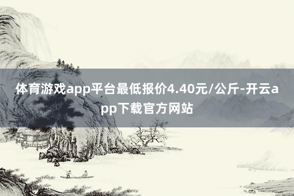 体育游戏app平台最低报价4.40元/公斤-开云app下载官方网站