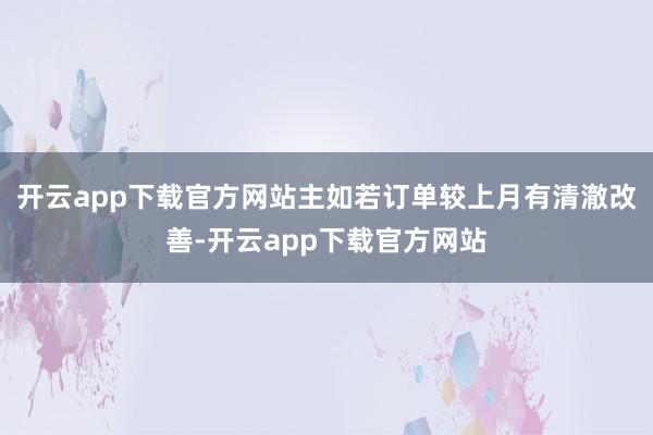 开云app下载官方网站主如若订单较上月有清澈改善-开云app下载官方网站