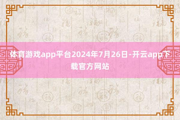 体育游戏app平台　　2024年7月26日-开云app下载官方网站