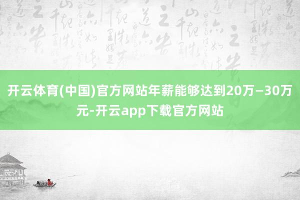 开云体育(中国)官方网站年薪能够达到20万—30万元-开云app下载官方网站