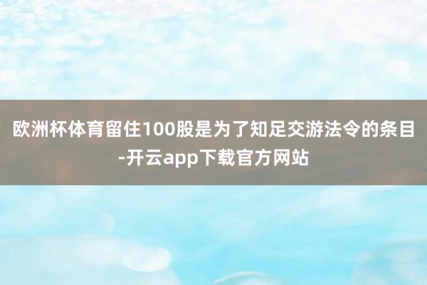 欧洲杯体育留住100股是为了知足交游法令的条目-开云app下载官方网站