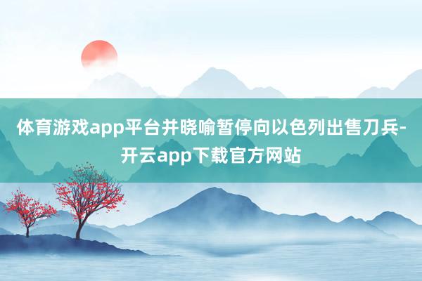 体育游戏app平台并晓喻暂停向以色列出售刀兵-开云app下载官方网站