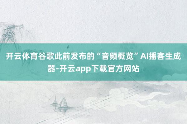 开云体育谷歌此前发布的“音频概览”AI播客生成器-开云app下载官方网站