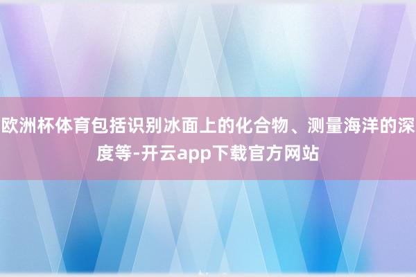 欧洲杯体育包括识别冰面上的化合物、测量海洋的深度等-开云app下载官方网站