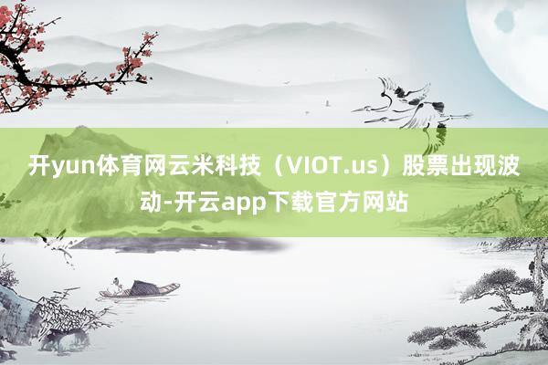 开yun体育网云米科技（VIOT.us）股票出现波动-开云app下载官方网站