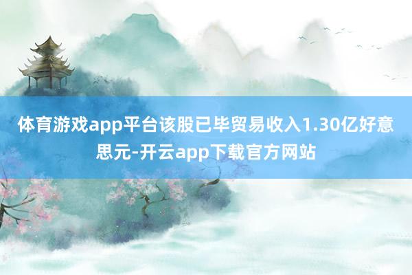 体育游戏app平台该股已毕贸易收入1.30亿好意思元-开云app下载官方网站