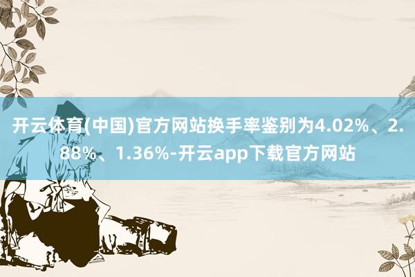 开云体育(中国)官方网站换手率鉴别为4.02%、2.88%、1.36%-开云app下载官方网站