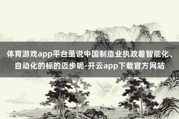 体育游戏app平台虽说中国制造业执政着智能化、自动化的标的迈步呢-开云app下载官方网站