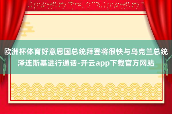 欧洲杯体育好意思国总统拜登将很快与乌克兰总统泽连斯基进行通话-开云app下载官方网站