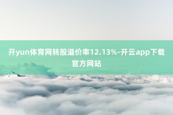 开yun体育网转股溢价率12.13%-开云app下载官方网站