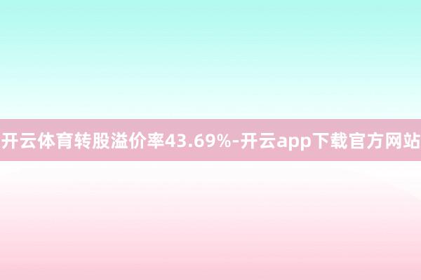 开云体育转股溢价率43.69%-开云app下载官方网站