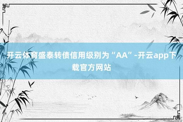 开云体育盛泰转债信用级别为“AA”-开云app下载官方网站