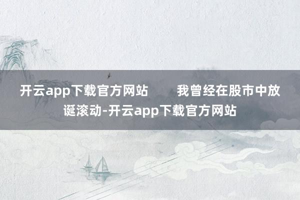 开云app下载官方网站        我曾经在股市中放诞滚动-开云app下载官方网站