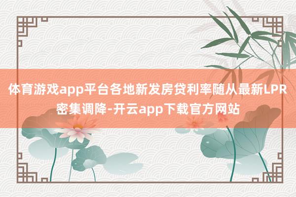 体育游戏app平台各地新发房贷利率随从最新LPR密集调降-开云app下载官方网站