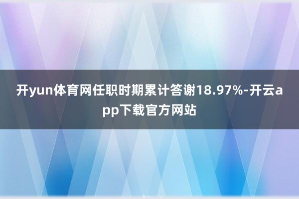 开yun体育网任职时期累计答谢18.97%-开云app下载官方网站