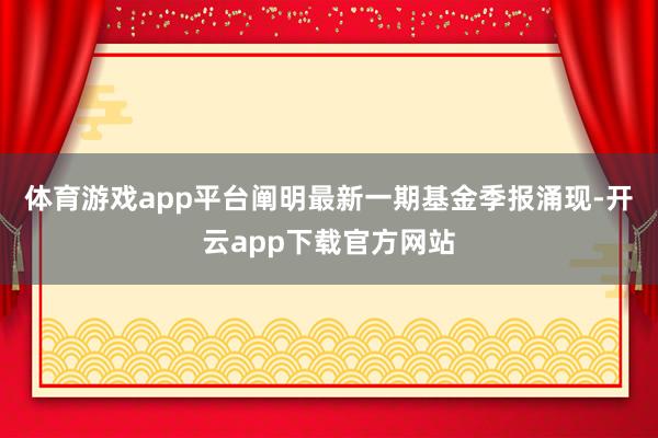 体育游戏app平台阐明最新一期基金季报涌现-开云app下载官方网站