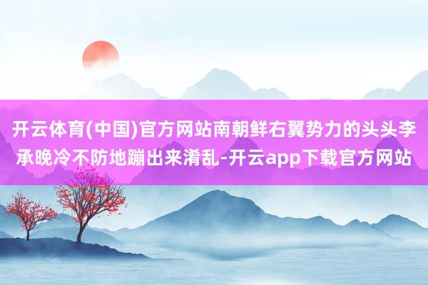 开云体育(中国)官方网站南朝鲜右翼势力的头头李承晚冷不防地蹦出来淆乱-开云app下载官方网站