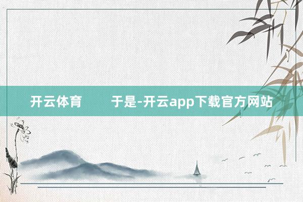 开云体育        于是-开云app下载官方网站