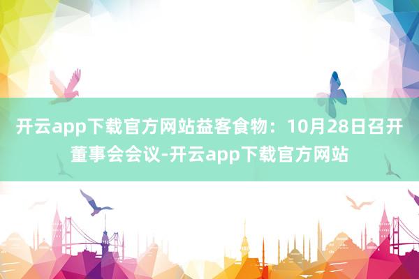 开云app下载官方网站益客食物：10月28日召开董事会会议-开云app下载官方网站