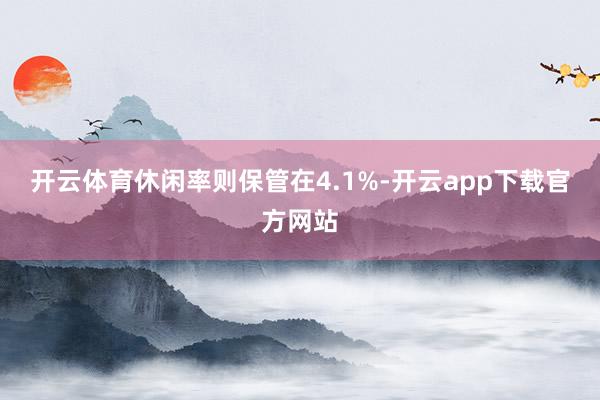 开云体育　　休闲率则保管在4.1%-开云app下载官方网站