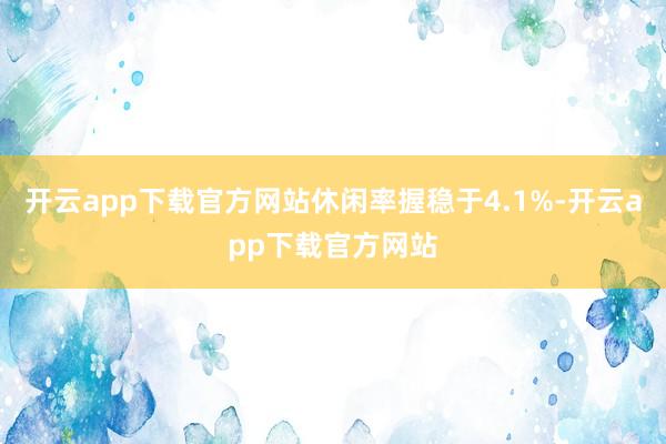 开云app下载官方网站休闲率握稳于4.1%-开云app下载官方网站