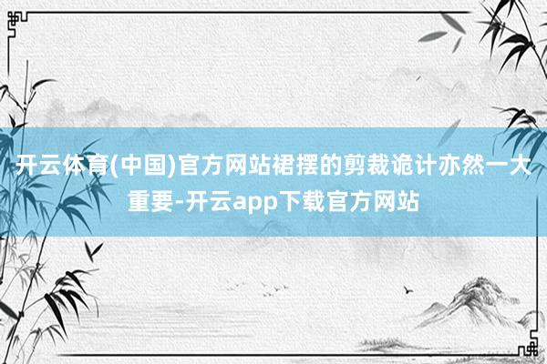 开云体育(中国)官方网站裙摆的剪裁诡计亦然一大重要-开云app下载官方网站