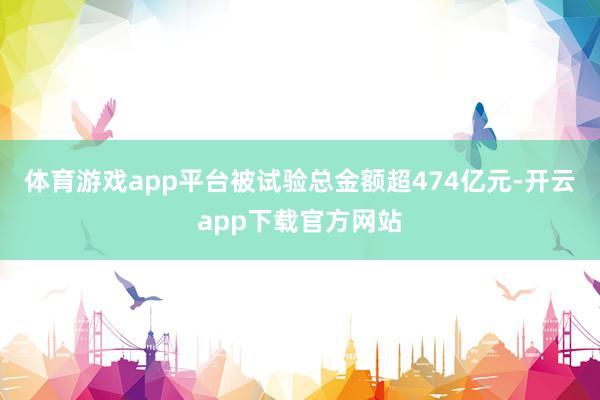 体育游戏app平台被试验总金额超474亿元-开云app下载官方网站