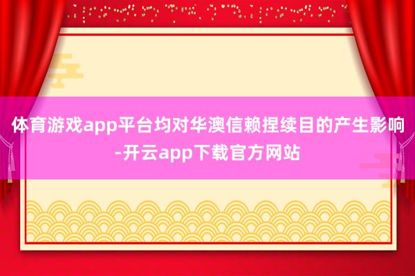 体育游戏app平台均对华澳信赖捏续目的产生影响-开云app下载官方网站