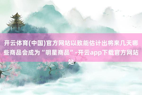 开云体育(中国)官方网站以致能估计出将来几天哪些商品会成为“明星商品”-开云app下载官方网站