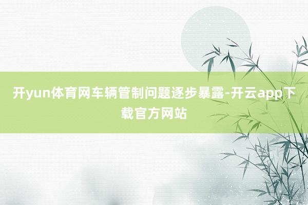 开yun体育网车辆管制问题逐步暴露-开云app下载官方网站