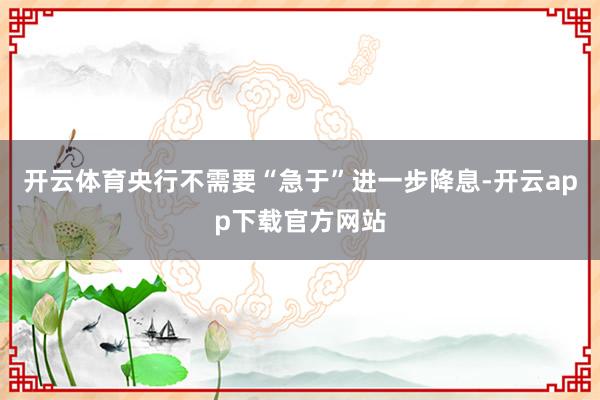 开云体育央行不需要“急于”进一步降息-开云app下载官方网站