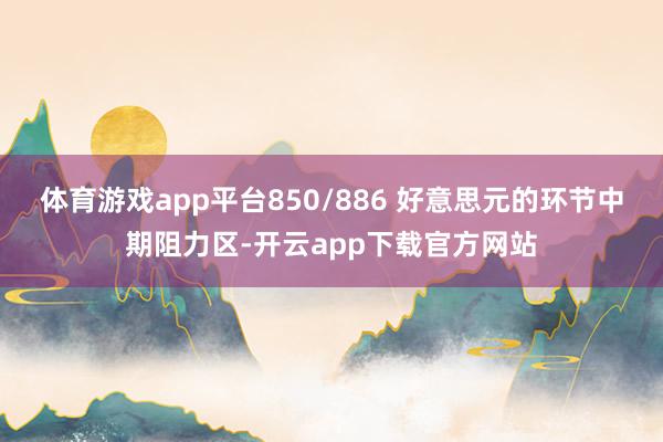 体育游戏app平台850/886 好意思元的环节中期阻力区-开云app下载官方网站