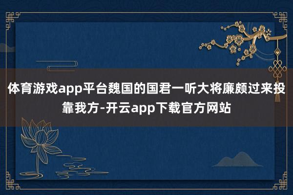 体育游戏app平台魏国的国君一听大将廉颇过来投靠我方-开云app下载官方网站