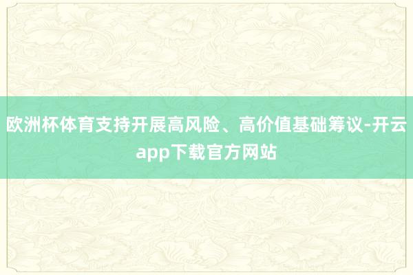 欧洲杯体育支持开展高风险、高价值基础筹议-开云app下载官方网站