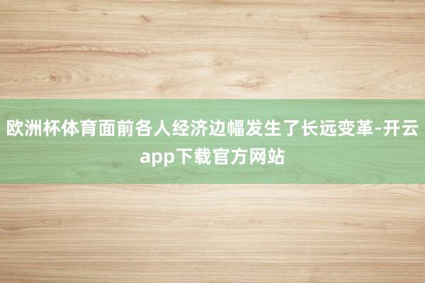 欧洲杯体育面前各人经济边幅发生了长远变革-开云app下载官方网站