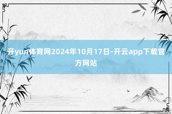 开yun体育网　　2024年10月17日-开云app下载官方网站