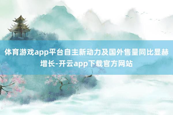 体育游戏app平台自主新动力及国外售量同比显赫增长-开云app下载官方网站